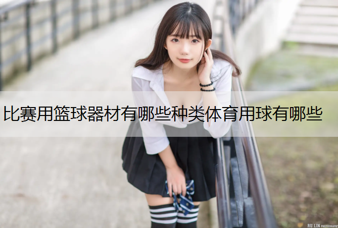 比赛用篮球器材有哪些种类体育用球有哪些