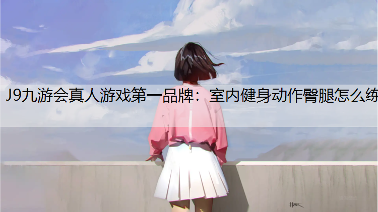 J9九游会真人游戏第一品牌：室内健身动作臀腿怎么练