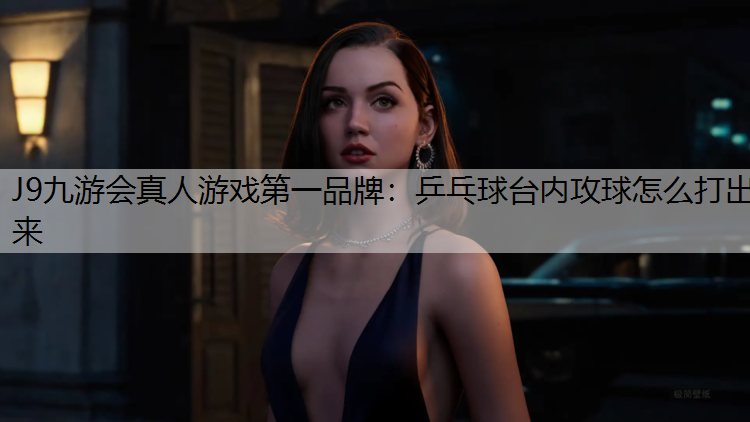 J9九游会真人游戏第一品牌：乒乓球台内攻球怎么打出来