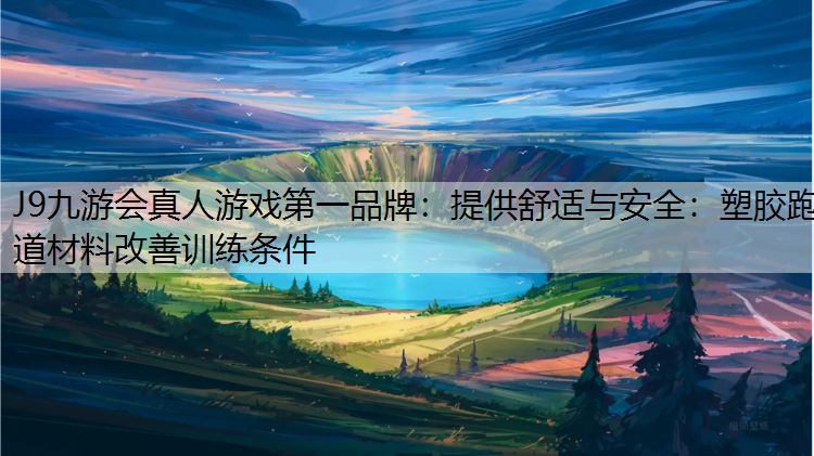 J9九游会真人游戏第一品牌：提供舒适与安全：塑胶跑道材料改善训练条件