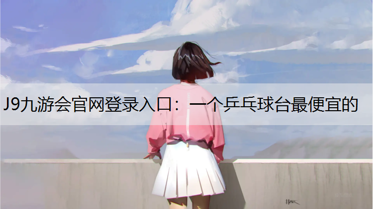J9九游会官网登录入口：一个乒乓球台最便宜的