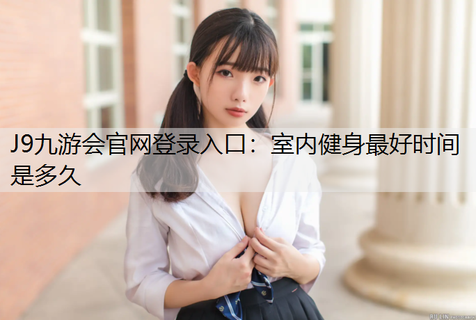 J9九游会官网登录入口：室内健身最好时间是多久