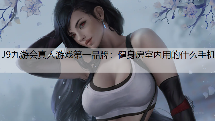 J9九游会真人游戏第一品牌：健身房室内用的什么手机